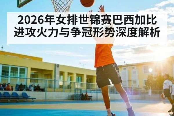 2026年女排世锦赛巴西加比进攻火力与争冠形势深度解析