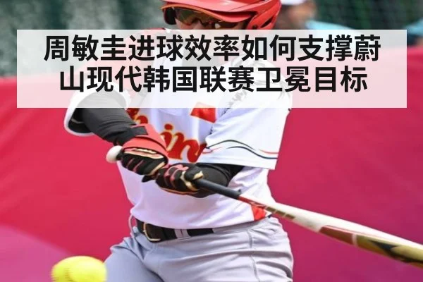 周敏圭进球效率如何支撑蔚山现代韩国联赛卫冕目标
