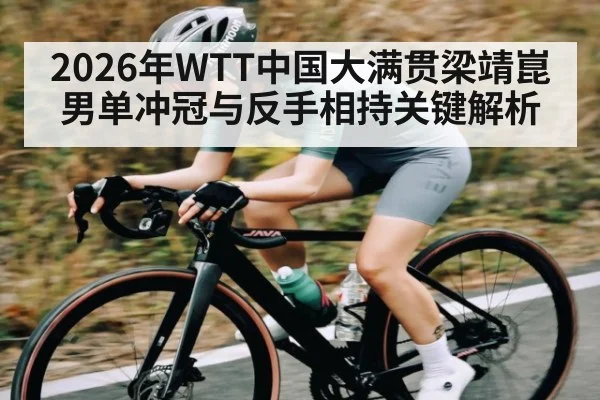 2026年WTT中国大满贯梁靖崑男单冲冠与反手相持关键解析