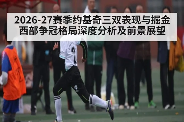 2026-27赛季约基奇三双表现与掘金西部争冠格局深度分析及前景展望