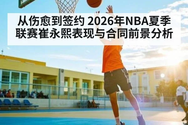 从伤愈到签约 2026年NBA夏季联赛崔永熙表现与合同前景分析